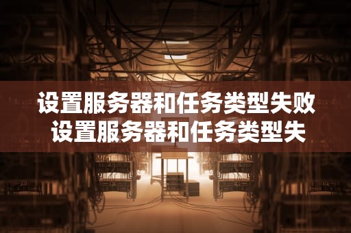 设置服务器和任务类型失败 设置服务器和任务类型失败怎么办