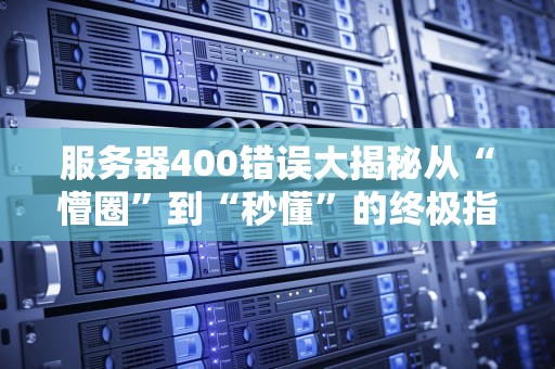 服务器400错误大揭秘从“懵圈”到“秒懂”的终极指南