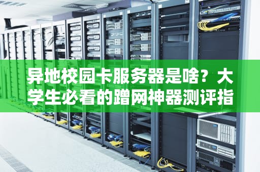 异地校园卡服务器是啥？大学生必看的蹭网神器测评指南！