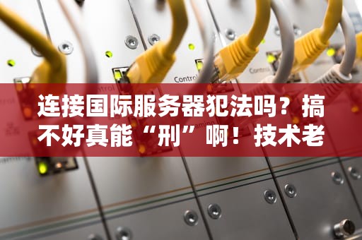 连接国际服务器犯法吗？搞不好真能“刑”啊！技术老司机带你避坑