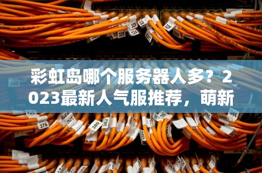 彩虹岛哪个服务器人多？2023最新人气服推荐，萌新避坑指南！