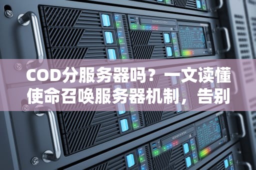 COD分服务器吗？一文读懂使命召唤服务器机制，告别延迟卡顿！
