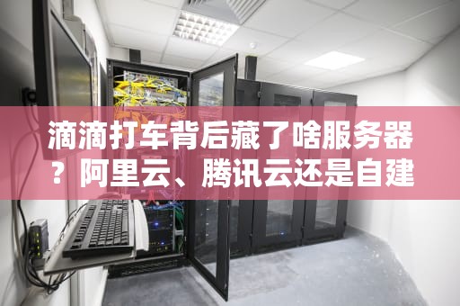 滴滴打车背后藏了啥服务器？阿里云、腾讯云还是自建机房？技术大揭秘！