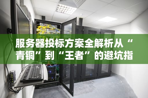 服务器投标方案全解析从“青铜”到“王者”的避坑指南！