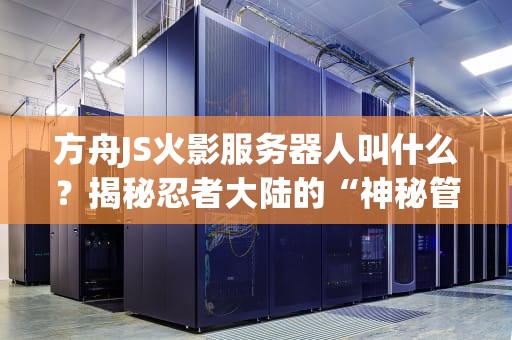 方舟JS火影服务器人叫什么？揭秘忍者大陆的“神秘管理员”与服务器测评！