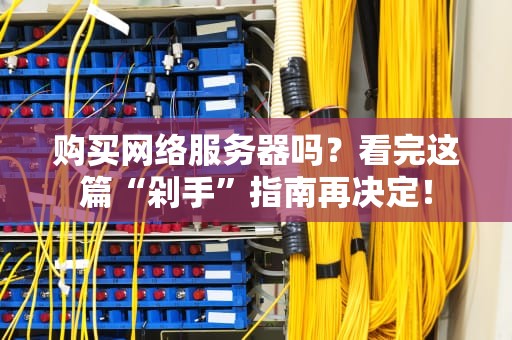 购买网络服务器吗？看完这篇“剁手”指南再决定！