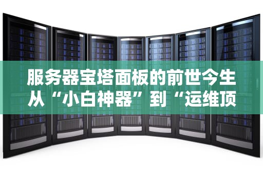 服务器宝塔面板的前世今生从“小白神器”到“运维顶流”的逆袭之路
