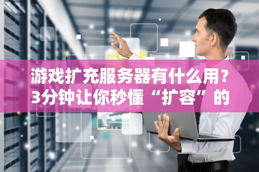游戏扩充服务器有什么用？3分钟让你秒懂“扩容”的快乐！