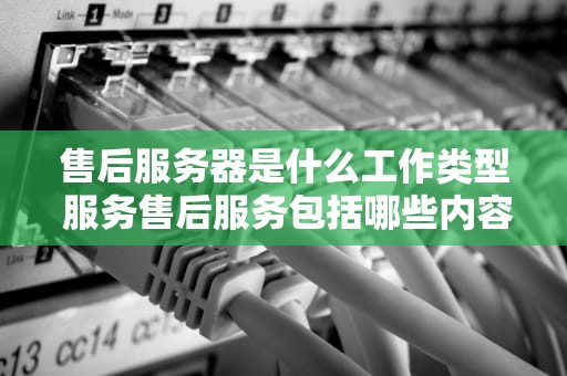 售后服务器是什么工作类型 服务售后服务包括哪些内容