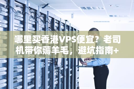 哪里买香港VPS便宜？老司机带你薅羊毛，避坑指南+性能实测！