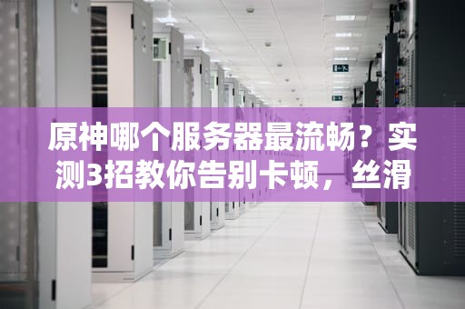 原神哪个服务器最流畅？实测3招教你告别卡顿，丝滑到飞起！