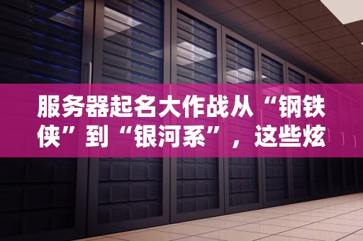 服务器起名大作战从“钢铁侠”到“银河系”，这些炫酷名字让你秒变运维界最靓的仔！
