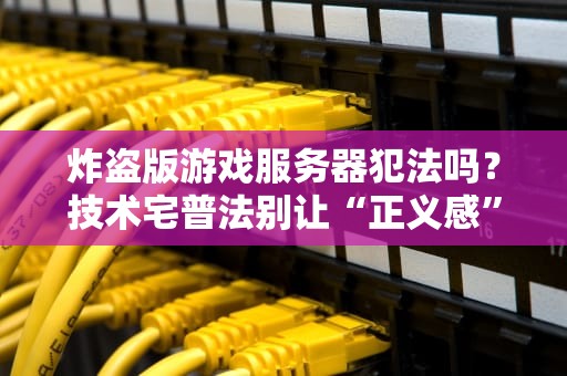 炸盗版游戏服务器犯法吗？技术宅普法别让“正义感”送你进局子！