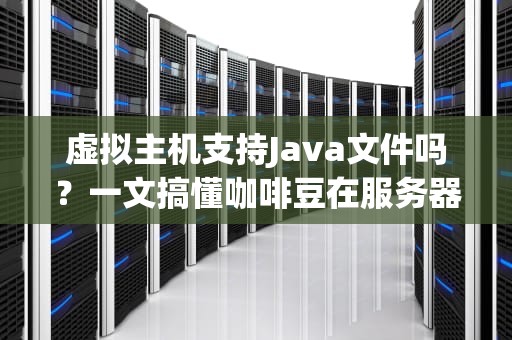 虚拟主机支持Java文件吗？一文搞懂咖啡豆在服务器里的那点事儿！