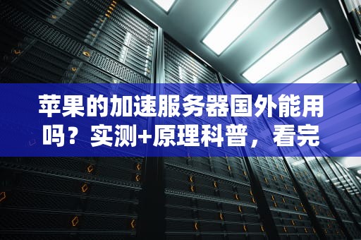 苹果的加速服务器国外能用吗？实测+原理科普，看完秒懂！