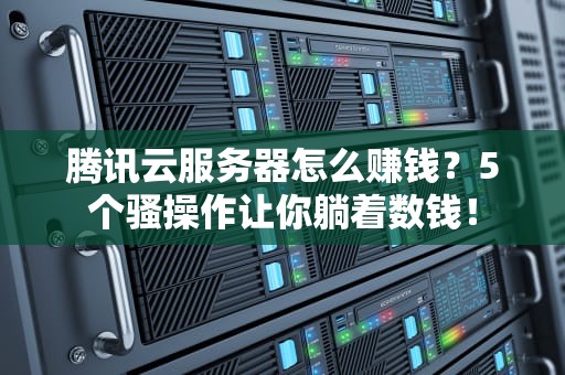 腾讯云服务器怎么赚钱？5个骚操作让你躺着数钱！