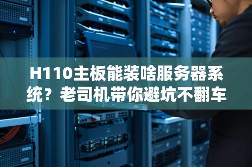 H110主板能装啥服务器系统？老司机带你避坑不翻车！