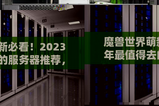 魔兽世界萌新必看！2023年最值得去的服务器推荐，告别排队卡顿！