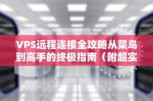 VPS远程连接全攻略从菜鸟到高手的终极指南（附超实用技巧）