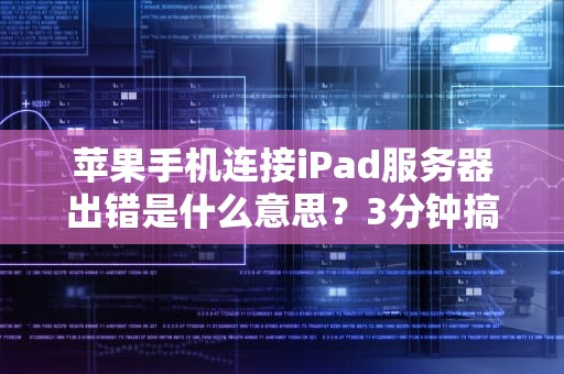 苹果手机连接iPad服务器出错是什么意思？3分钟搞懂+轻松解决！