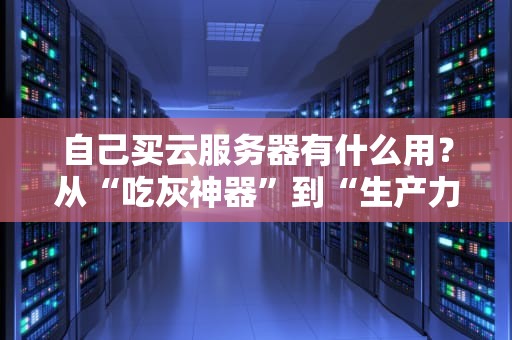 自己买云服务器有什么用？从“吃灰神器”到“生产力工具”的逆袭指南