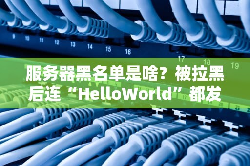 服务器黑名单是啥？被拉黑后连“HelloWorld”都发不出去？