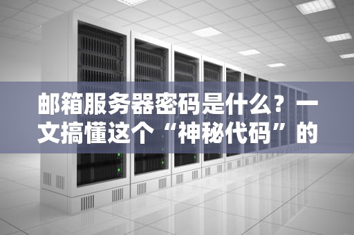 邮箱服务器密码是什么？一文搞懂这个“神秘代码”的来龙去脉！