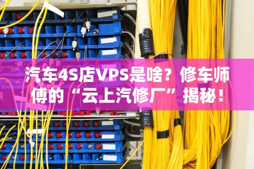 汽车4S店VPS是啥？修车师傅的“云上汽修厂”揭秘！