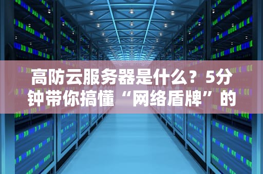 高防云服务器是什么？5分钟带你搞懂“网络盾牌”的硬核原理！