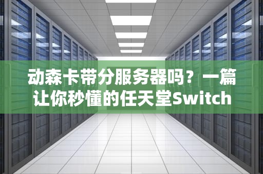 动森卡带分服务器吗？一篇让你秒懂的任天堂Switch游戏科普文！