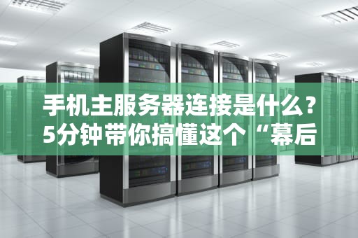 手机主服务器连接是什么？5分钟带你搞懂这个“幕后大佬”！