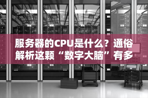 服务器的CPU是什么？通俗解析这颗“数字大脑”有多重要！