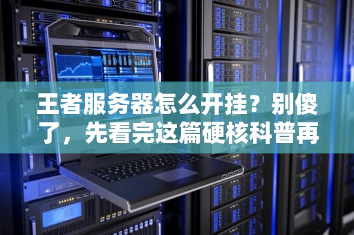 王者服务器怎么开挂？别傻了，先看完这篇硬核科普再做梦！
