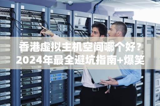 香港虚拟主机空间哪个好？2024年最全避坑指南+爆笑测评！