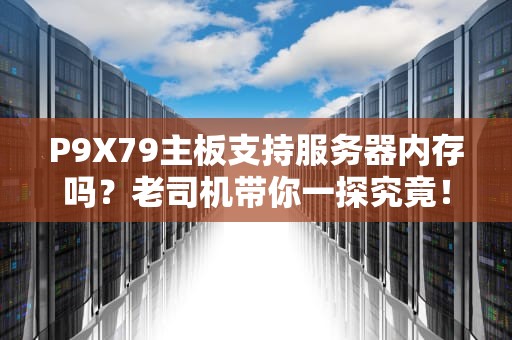 P9X79主板支持服务器内存吗？老司机带你一探究竟！