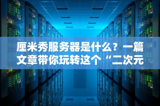 厘米秀服务器是什么？一篇文章带你玩转这个“二次元神器”！