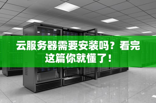 云服务器需要安装吗？看完这篇你就懂了！