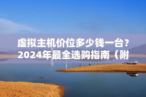 虚拟主机价位多少钱一台？2024年最全选购指南（附薅羊毛攻略）