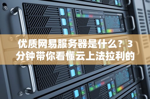 优质网易服务器是什么？3分钟带你看懂云上法拉利的硬核实力！