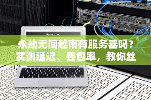 永劫无间越南有服务器吗？实测延迟、丢包率，教你丝滑“振刀”不卡顿！