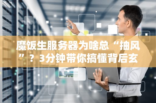 魔饭生服务器为啥总“抽风”？3分钟带你搞懂背后玄机！