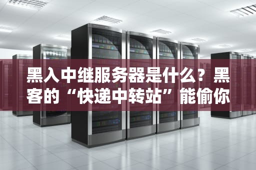 黑入中继服务器是什么？黑客的“快递中转站”能偷你包裹？