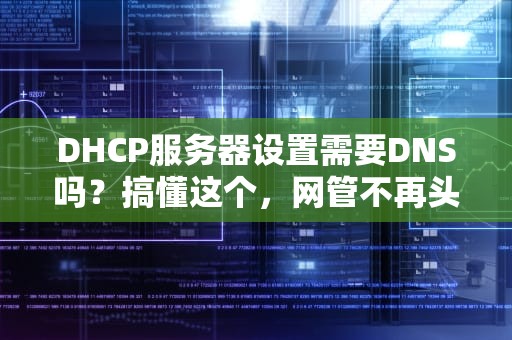 DHCP服务器设置需要DNS吗？搞懂这个，网管不再头秃！
