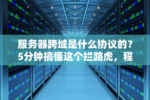 服务器跨域是什么协议的？5分钟搞懂这个拦路虎，程序员必看！
