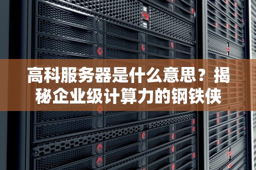 高科服务器是什么意思？揭秘企业级计算力的钢铁侠