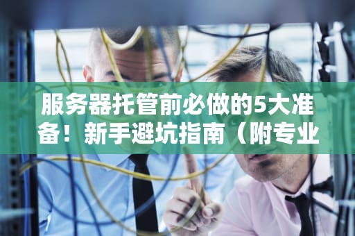服务器托管前必做的5大准备！新手避坑指南（附专业测评）