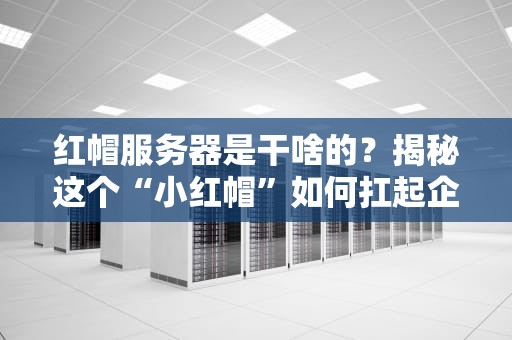 红帽服务器是干啥的？揭秘这个“小红帽”如何扛起企业IT半边天！