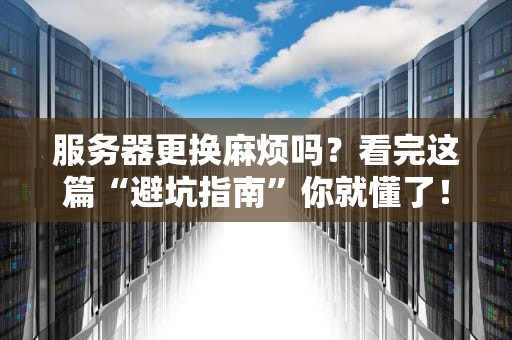 服务器更换麻烦吗？看完这篇“避坑指南”你就懂了！