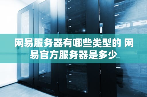 网易服务器有哪些类型的 网易官方服务器是多少