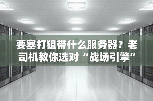要塞打狙带什么服务器？老司机教你选对“战场引擎”！